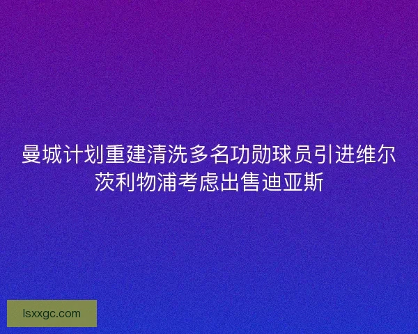 曼城计划重建清洗多名功勋球员引进维尔茨利物浦考虑出售迪亚斯