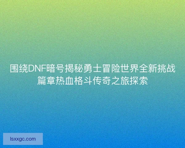 围绕DNF暗号揭秘勇士冒险世界全新挑战篇章热血格斗传奇之旅探索