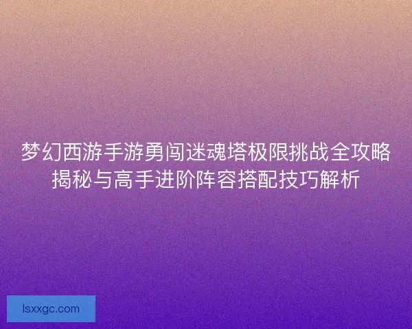 梦幻西游手游勇闯迷魂塔极限挑战全攻略揭秘与高手进阶阵容搭配技巧解析