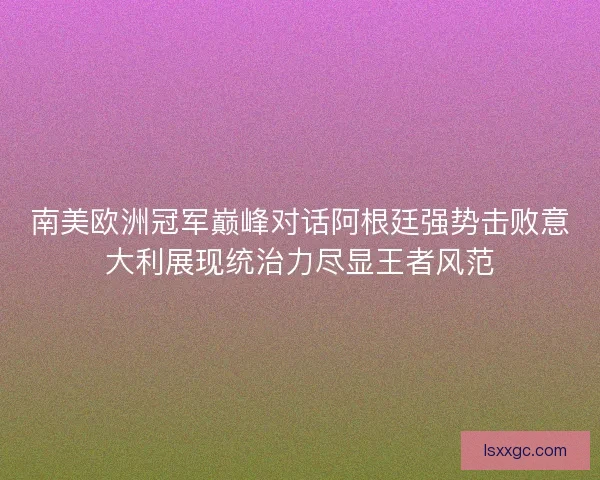 南美欧洲冠军巅峰对话阿根廷强势击败意大利展现统治力尽显王者风范