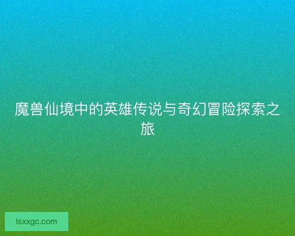 魔兽仙境中的英雄传说与奇幻冒险探索之旅