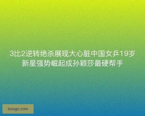 3比2逆转绝杀展现大心脏中国女乒19岁新星强势崛起成孙颖莎最硬帮手