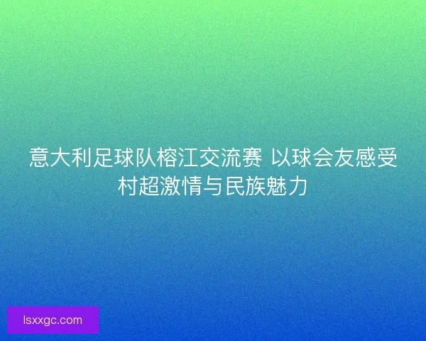 意大利足球队榕江交流赛 以球会友感受村超激情与民族魅力