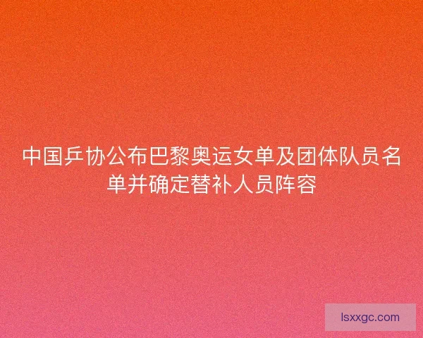 中国乒协公布巴黎奥运女单及团体队员名单并确定替补人员阵容