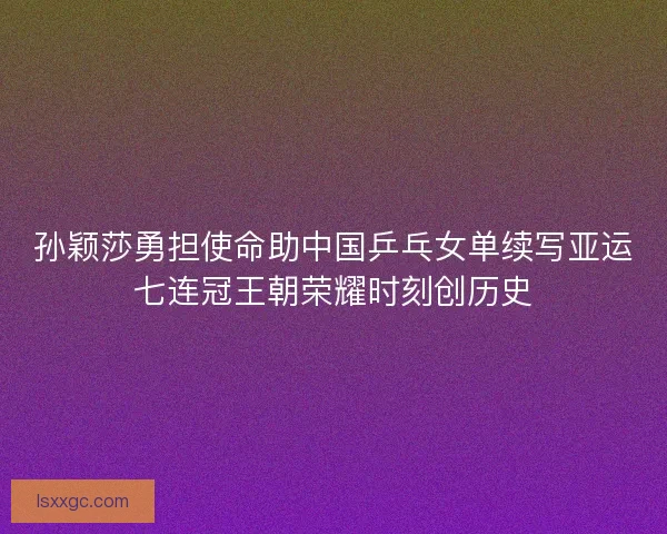 孙颖莎勇担使命助中国乒乓女单续写亚运七连冠王朝荣耀时刻创历史