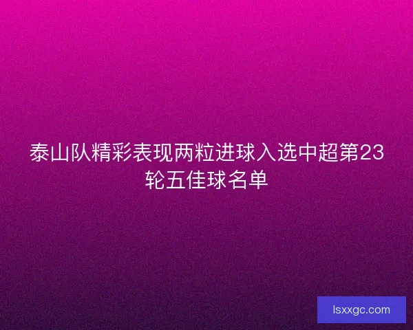 泰山队精彩表现两粒进球入选中超第23轮五佳球名单