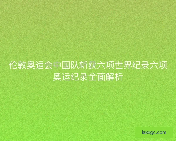伦敦奥运会中国队斩获六项世界纪录六项奥运纪录全面解析
