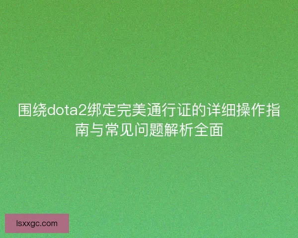 围绕dota2绑定完美通行证的详细操作指南与常见问题解析全面