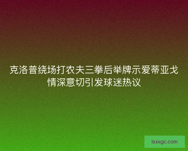 克洛普绕场打农夫三拳后举牌示爱蒂亚戈情深意切引发球迷热议