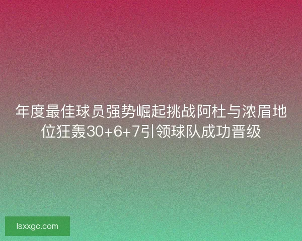 年度最佳球员强势崛起挑战阿杜与浓眉地位狂轰30+6+7引领球队成功晋级