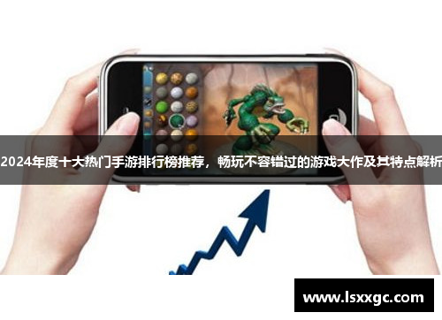 2024年度十大热门手游排行榜推荐，畅玩不容错过的游戏大作及其特点解析