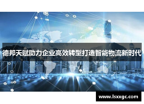 德邦天赋助力企业高效转型打造智能物流新时代
