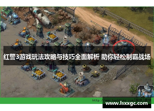 红警3游戏玩法攻略与技巧全面解析 助你轻松制霸战场