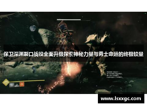 保卫深渊裂口战役全面升级探索神秘力量与勇士命运的终极较量