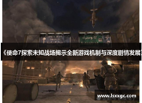 《使命7探索未知战场揭示全新游戏机制与深度剧情发展》