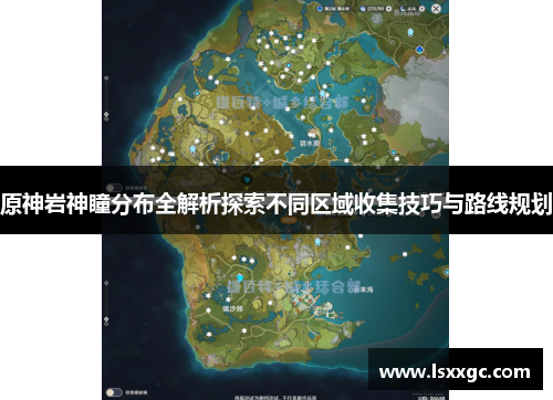 原神岩神瞳分布全解析探索不同区域收集技巧与路线规划